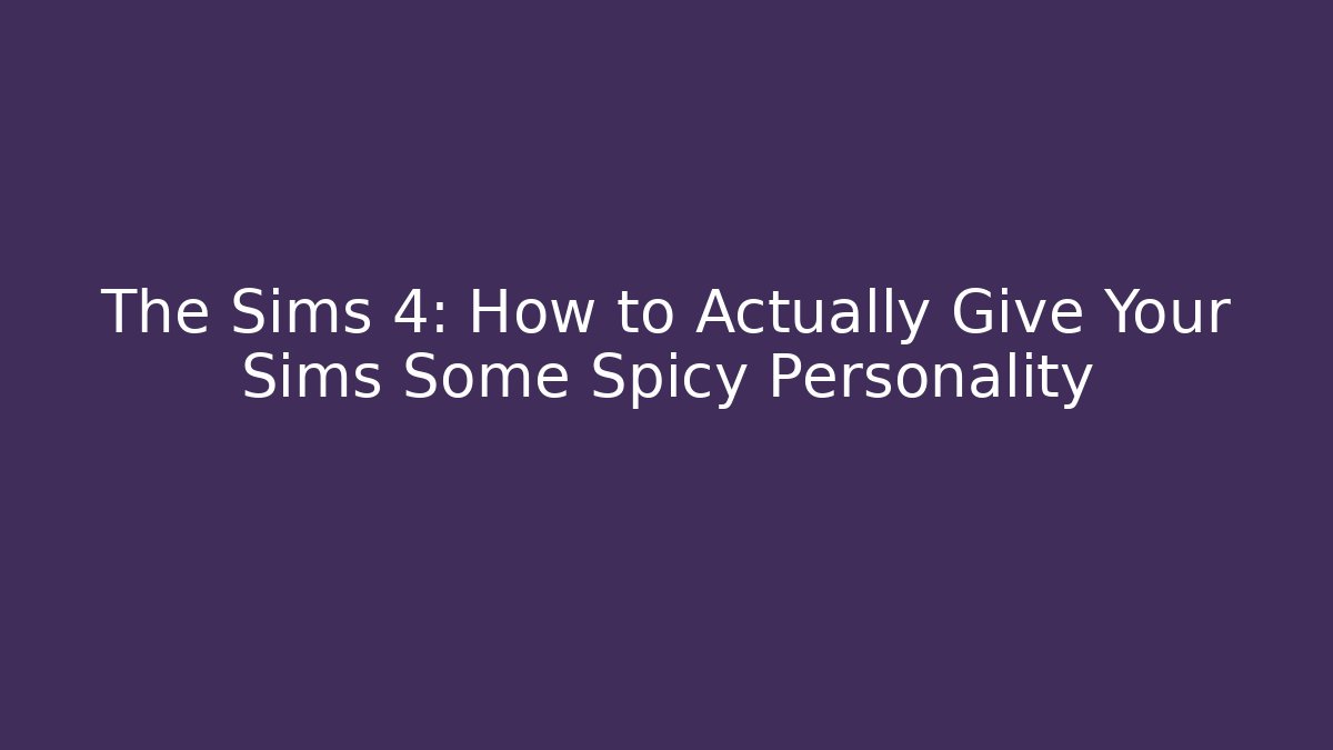 The Sims 4: How to Actually Give Your Sims Some Spicy Personality