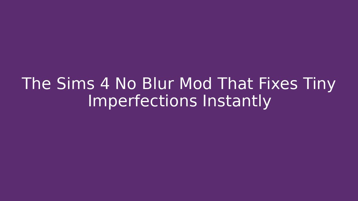 The Sims 4 No Blur Mod That Fixes Tiny Imperfections Instantly - Vintage E-Juice