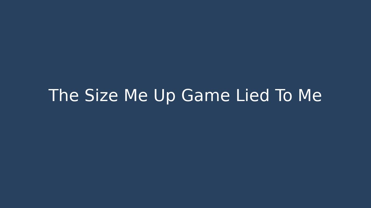 The Size Me Up Game Lied To Me