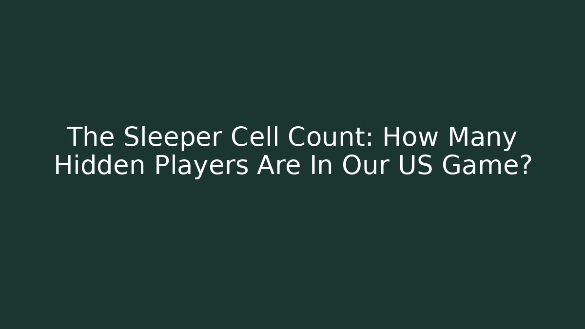 The Sleeper Cell Count: How Many Hidden Players Are In Our US Game?