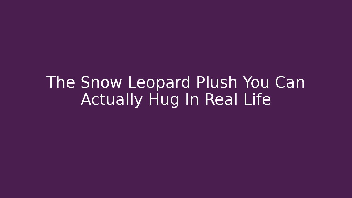 The Snow Leopard Plush You Can Actually Hug In Real Life
