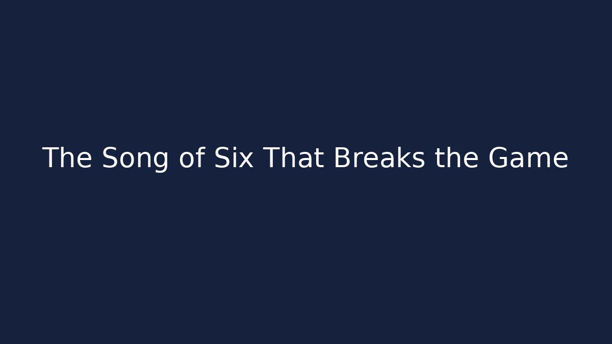 The Song of Six That Breaks the Game