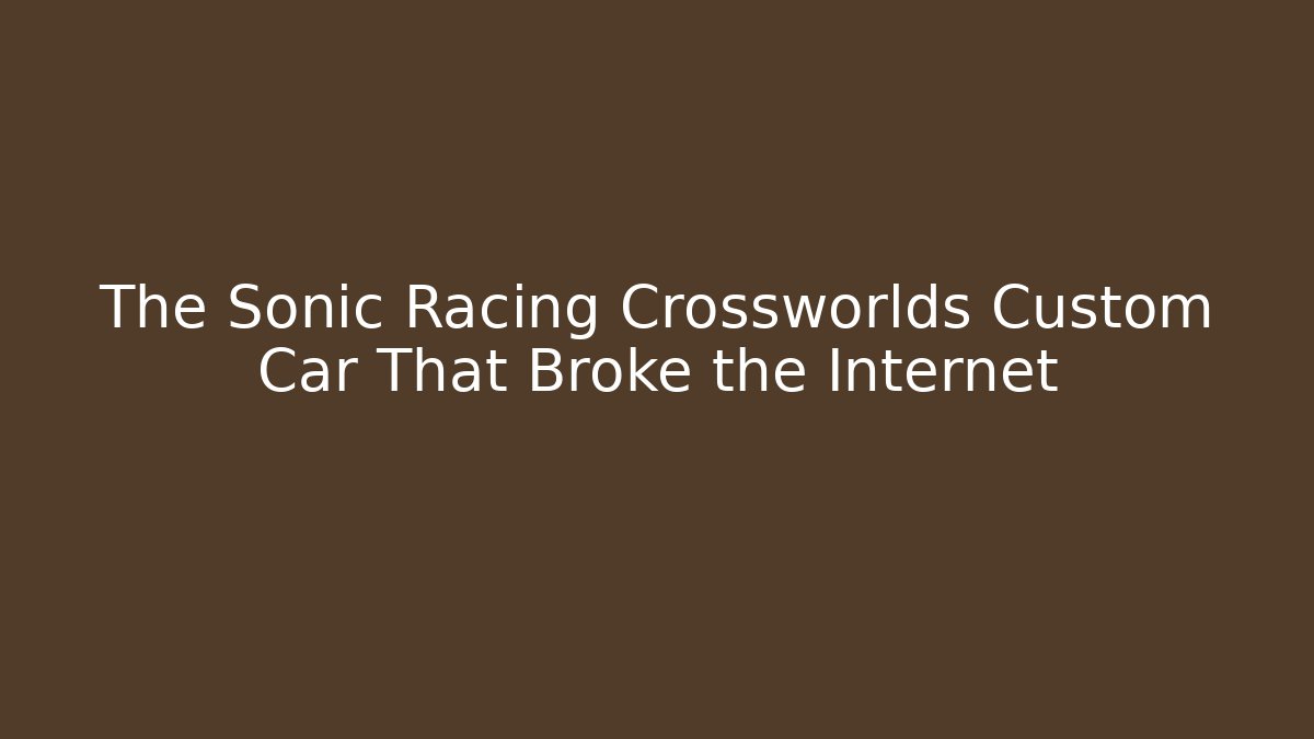 The Sonic Racing Crossworlds Custom Car That Broke the Internet