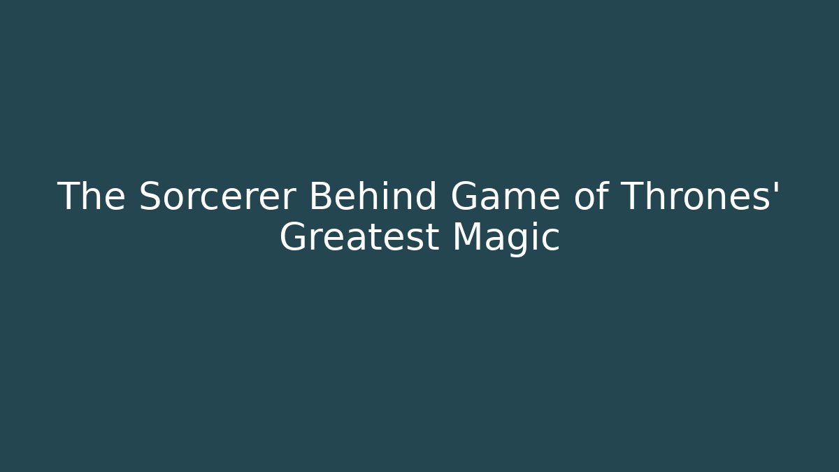 The Sorcerer Behind Game of Thrones' Greatest Magic