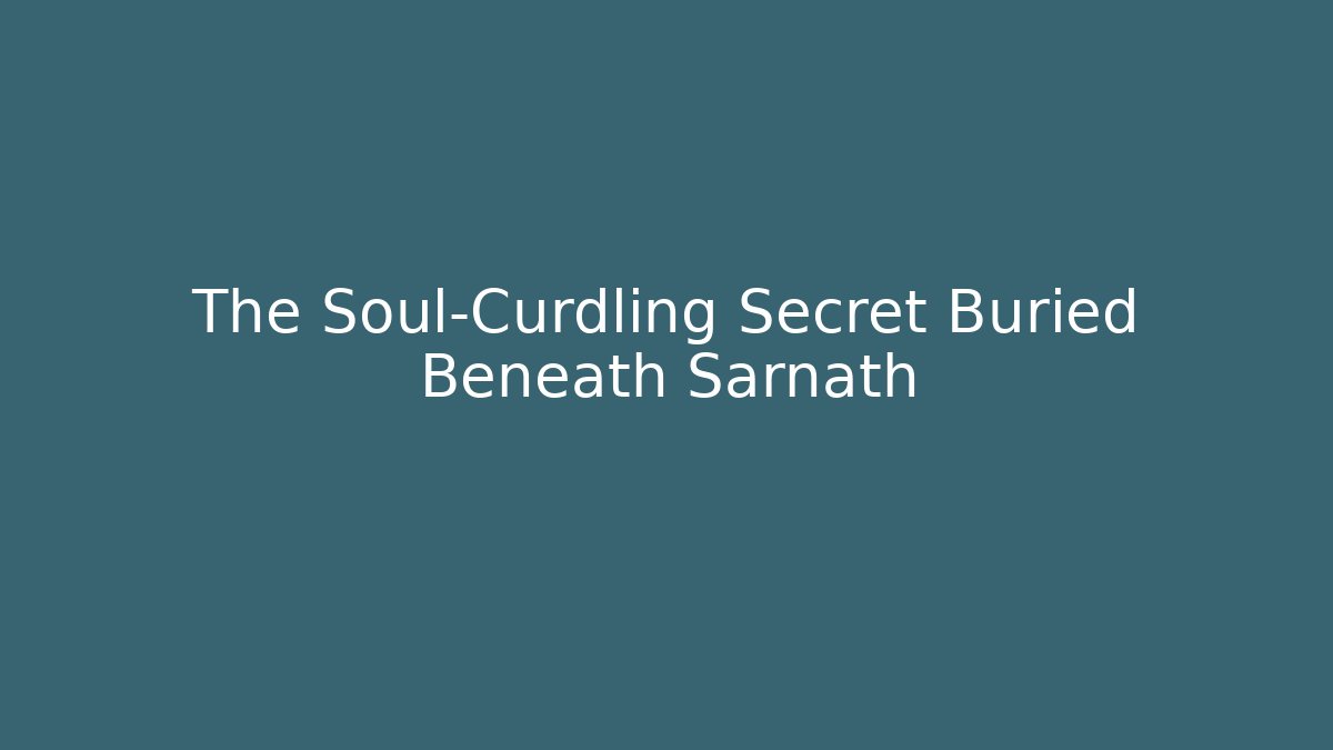 The Soul-Curdling Secret Buried Beneath Sarnath