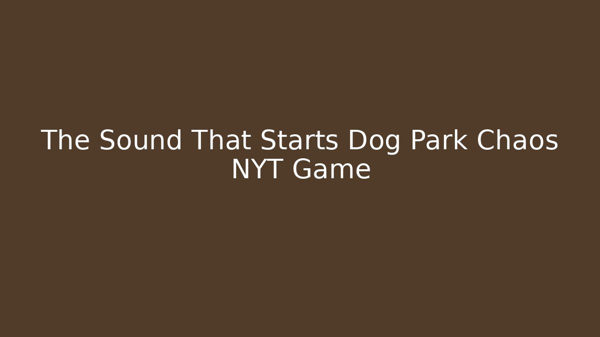 The Sound That Starts Dog Park Chaos NYT Game