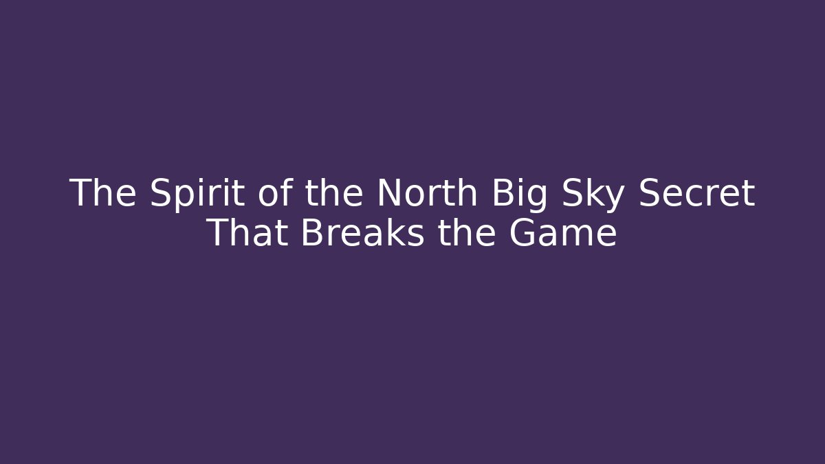 The Spirit of the North Big Sky Secret That Breaks the Game