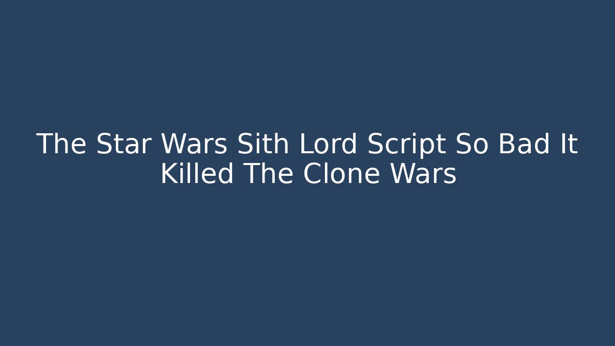The Star Wars Sith Lord Script So Bad It Killed The Clone Wars