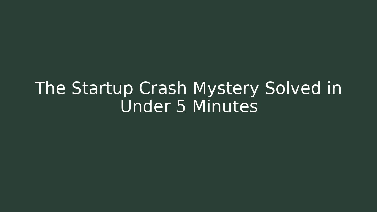 The Startup Crash Mystery Solved in Under 5 Minutes