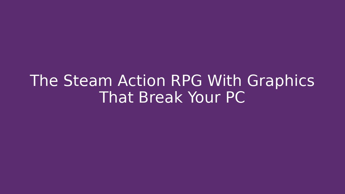 The Steam Action RPG With Graphics That Break Your PC