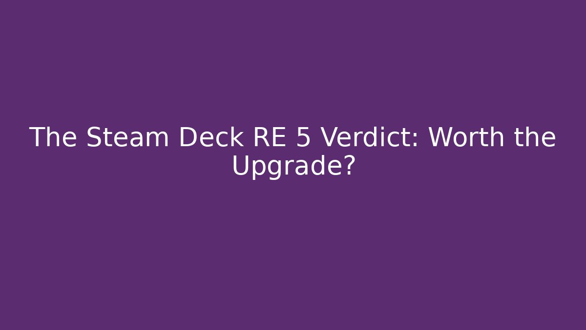 The Steam Deck RE 5 Verdict: Worth the Upgrade?