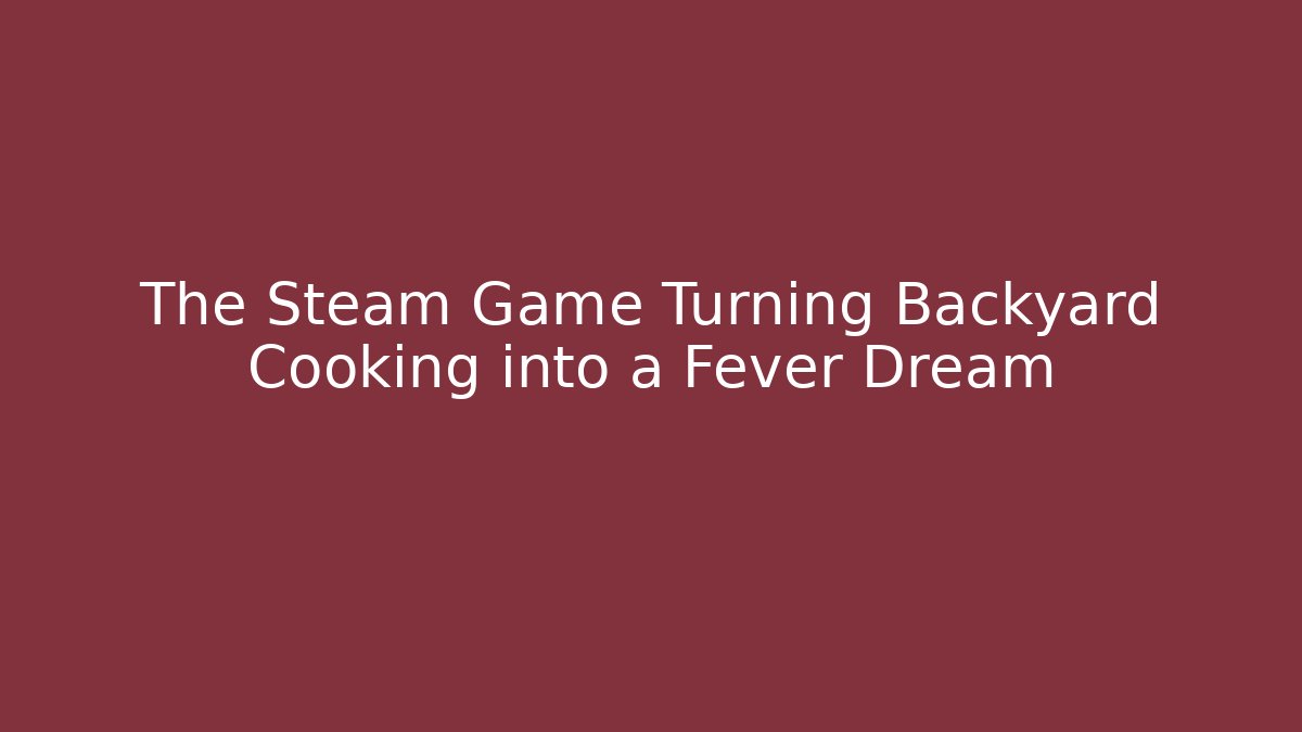 The Steam Game Turning Backyard Cooking into a Fever Dream