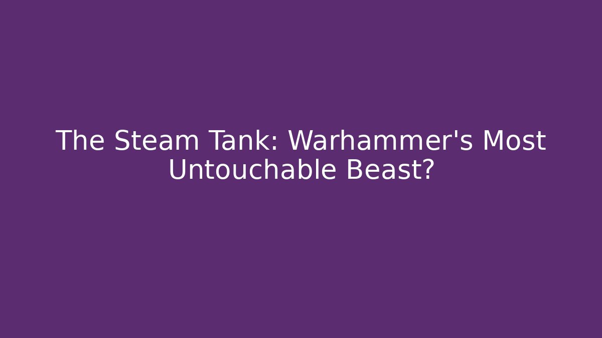 The Steam Tank: Warhammer’s Most Untouchable Beast?