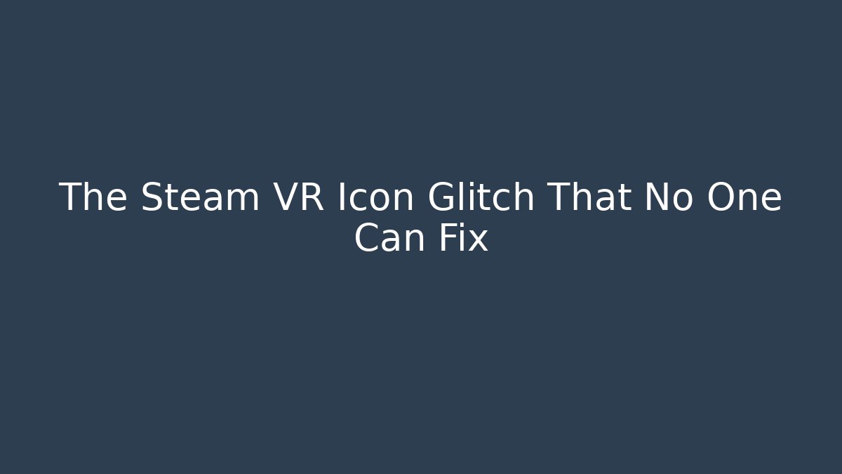 The Steam VR Icon Glitch That No One Can Fix