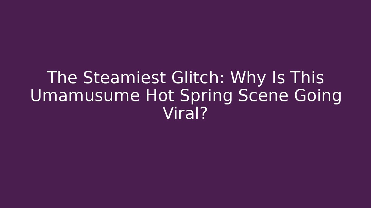 The Steamiest Glitch: Why Is This Umamusume Hot Spring Scene Going Viral?