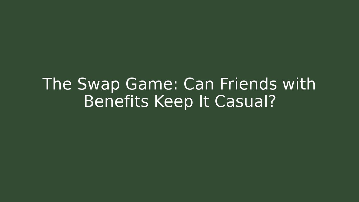 The Swap Game: Can Friends with Benefits Keep It Casual?