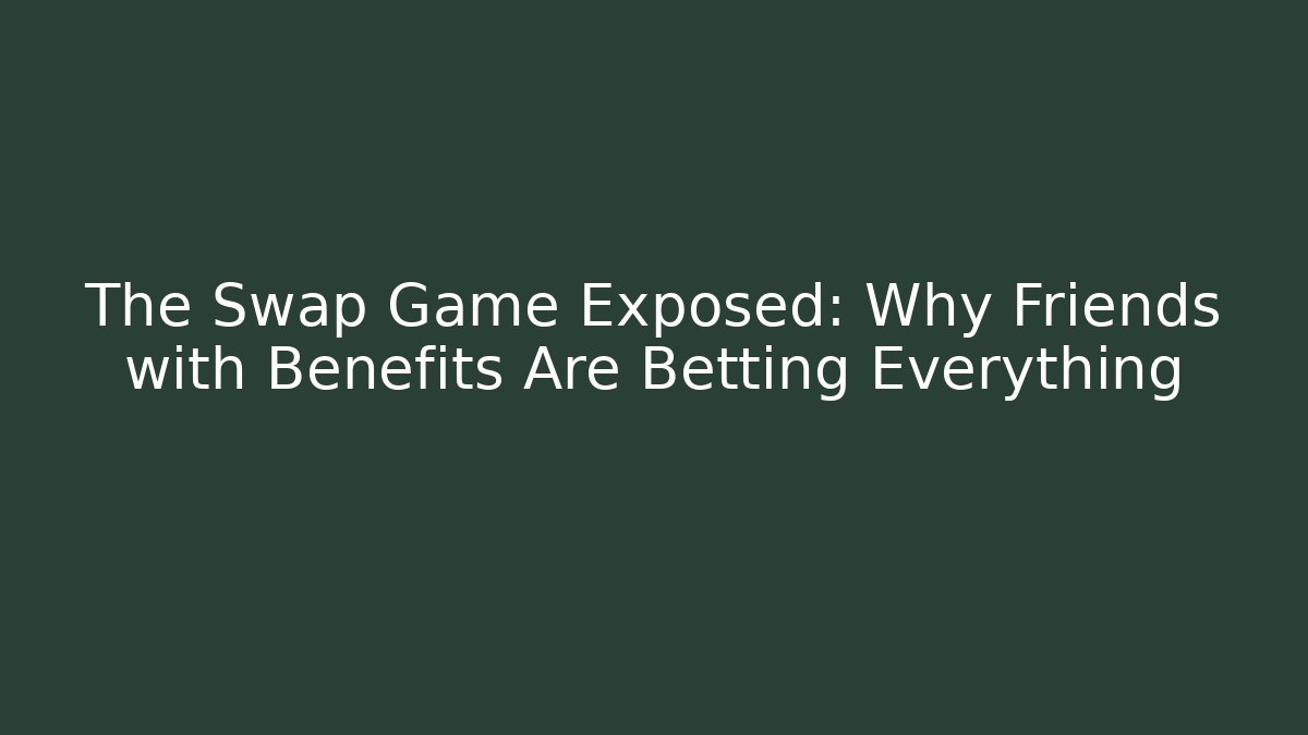 The Swap Game Exposed: Why Friends with Benefits Are Betting Everything