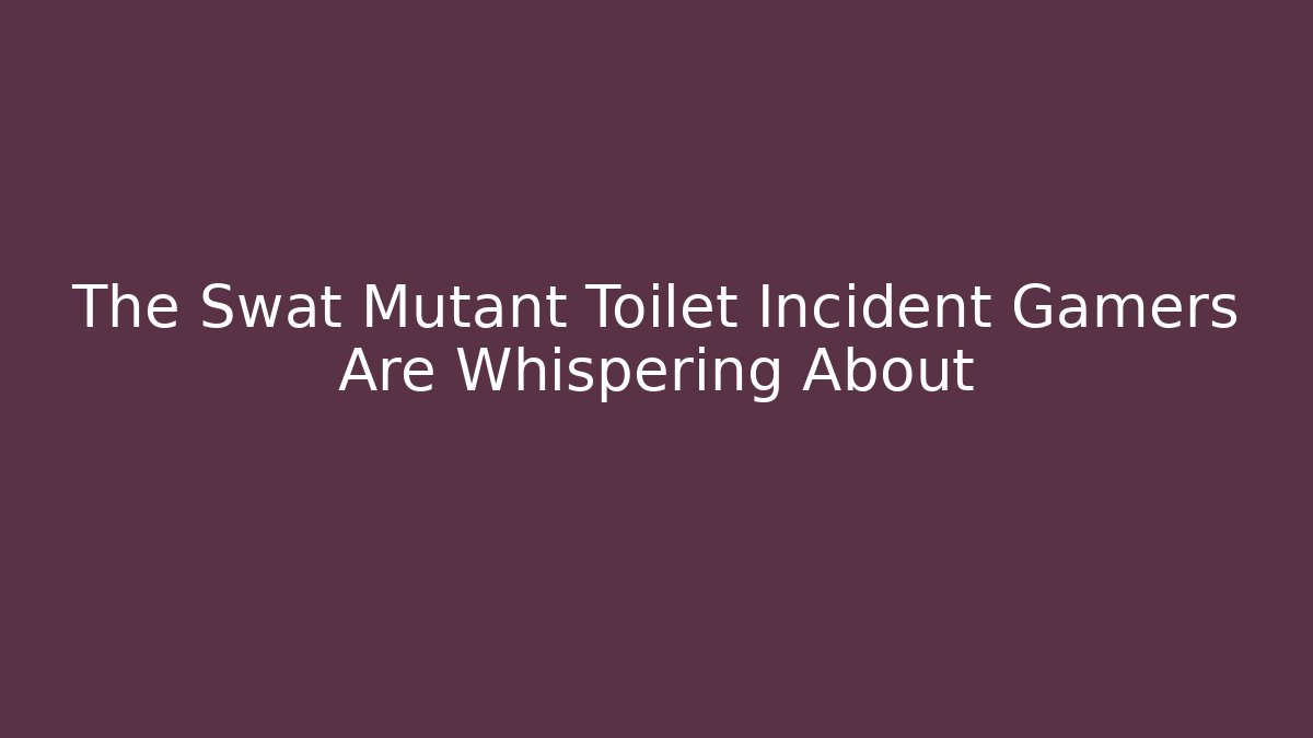 The Swat Mutant Toilet Incident Gamers Are Whispering About