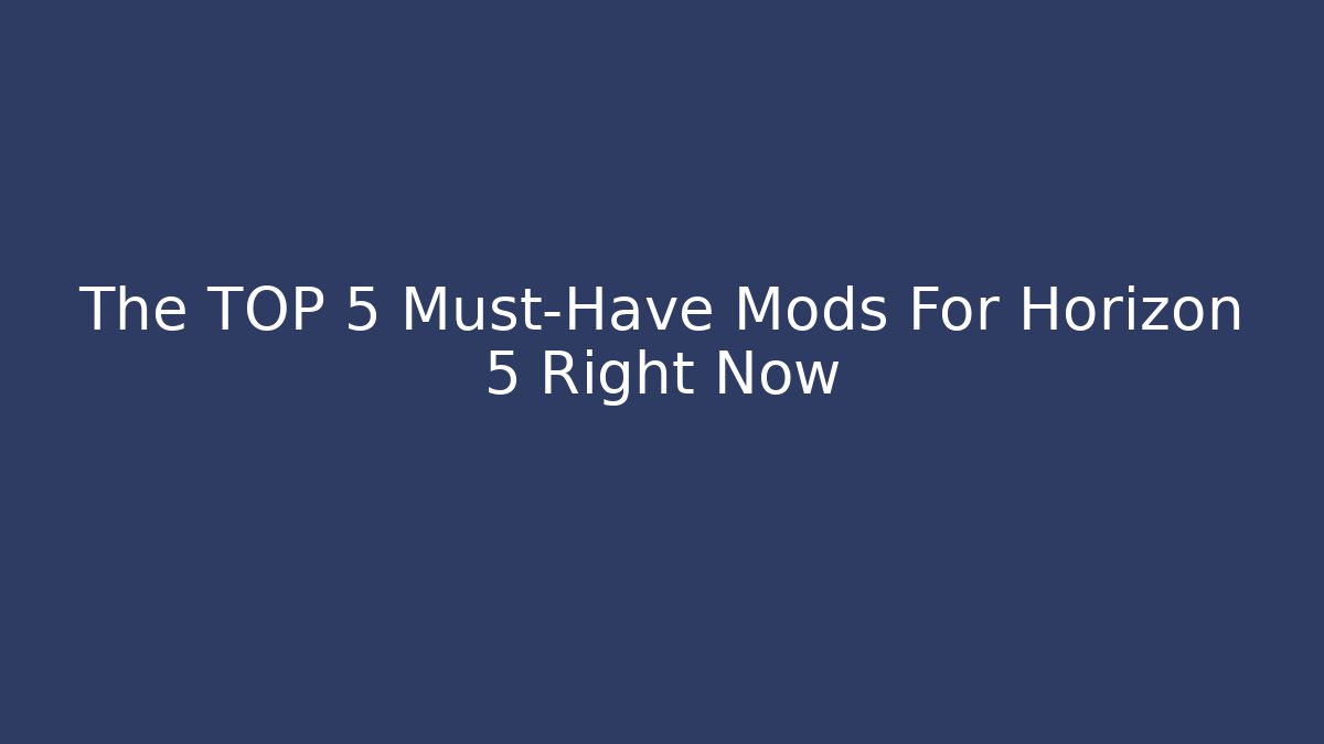 The TOP 5 Must-Have Mods For Horizon 5 Right Now