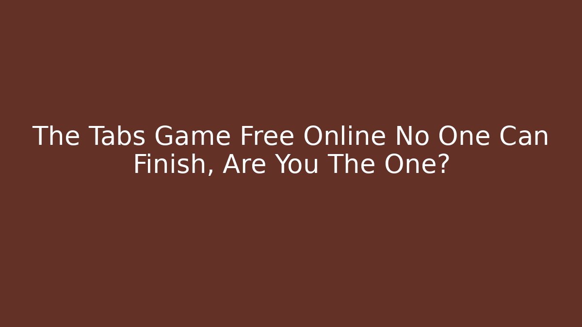 The Tabs Game Free Online No One Can Finish, Are You The One?