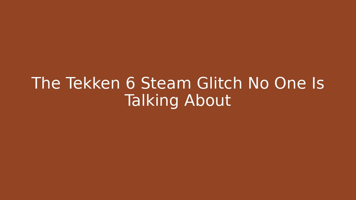 The Tekken 6 Steam Glitch No One Is Talking About