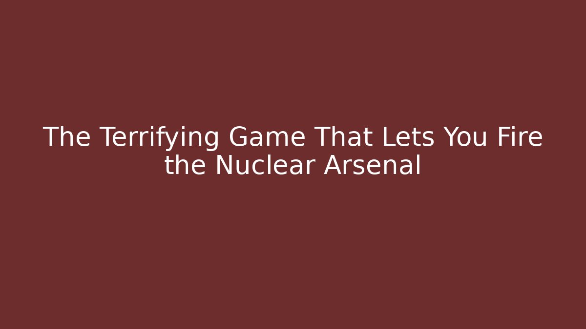 The Terrifying Game That Lets You Fire the Nuclear Arsenal