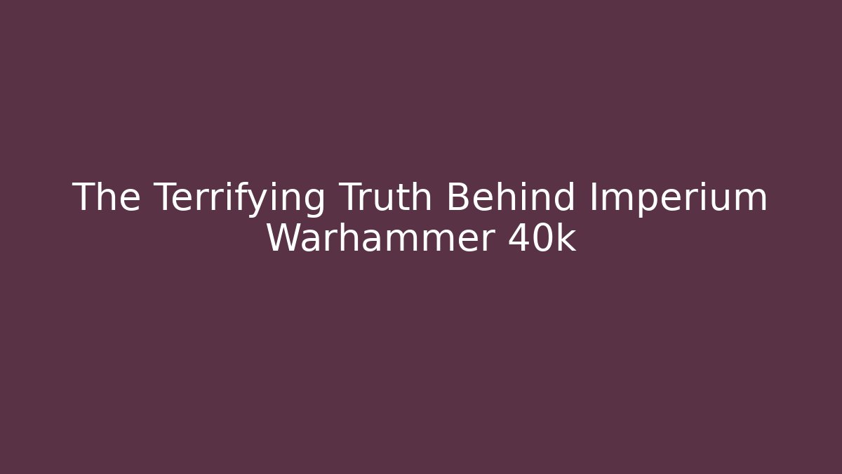 The Terrifying Truth Behind Imperium Warhammer 40k