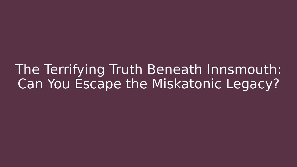 The Terrifying Truth Beneath Innsmouth: Can You Escape the Miskatonic Legacy?