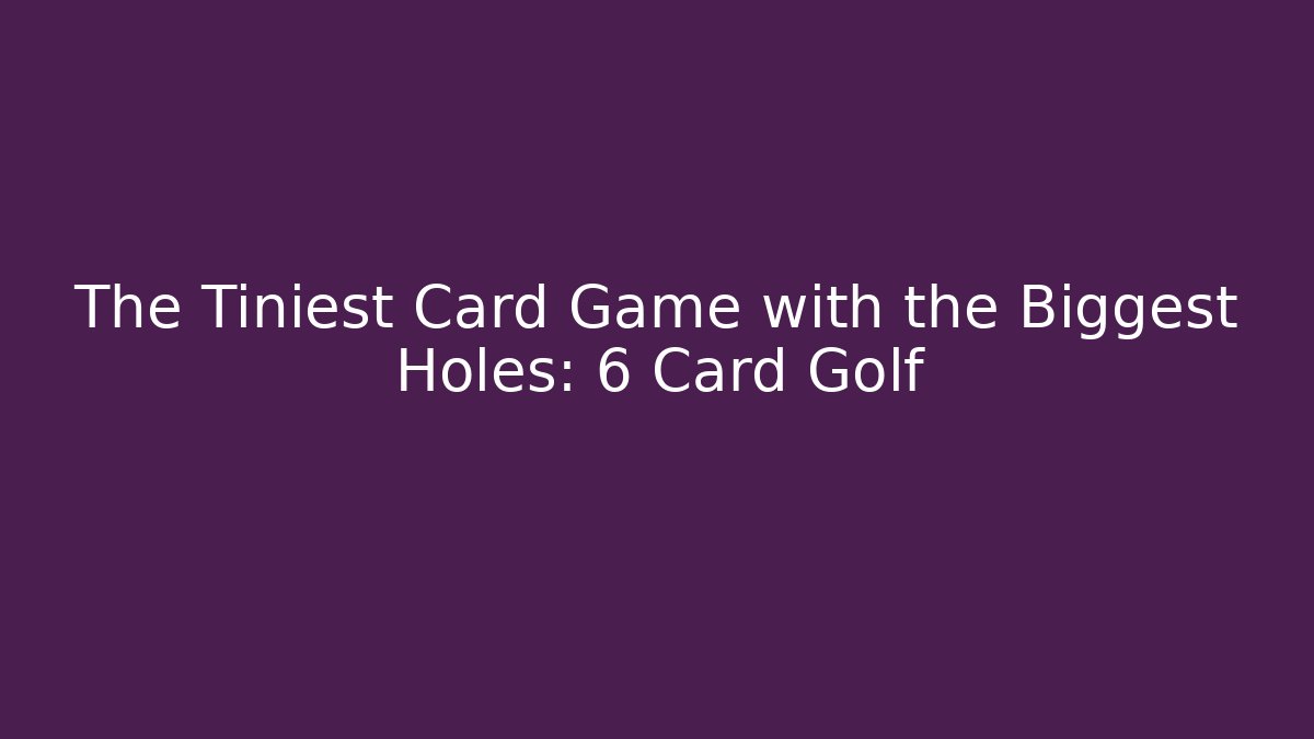 The Tiniest Card Game with the Biggest Holes: 6 Card Golf