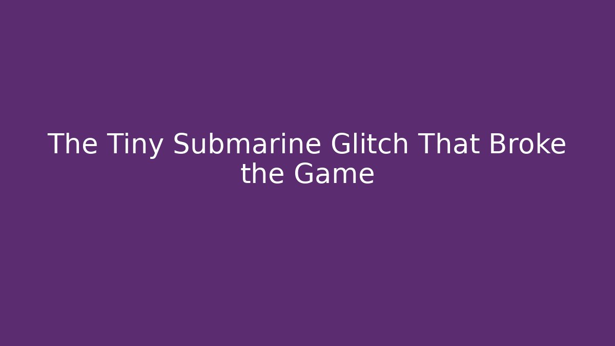 The Tiny Submarine Glitch That Broke the Game