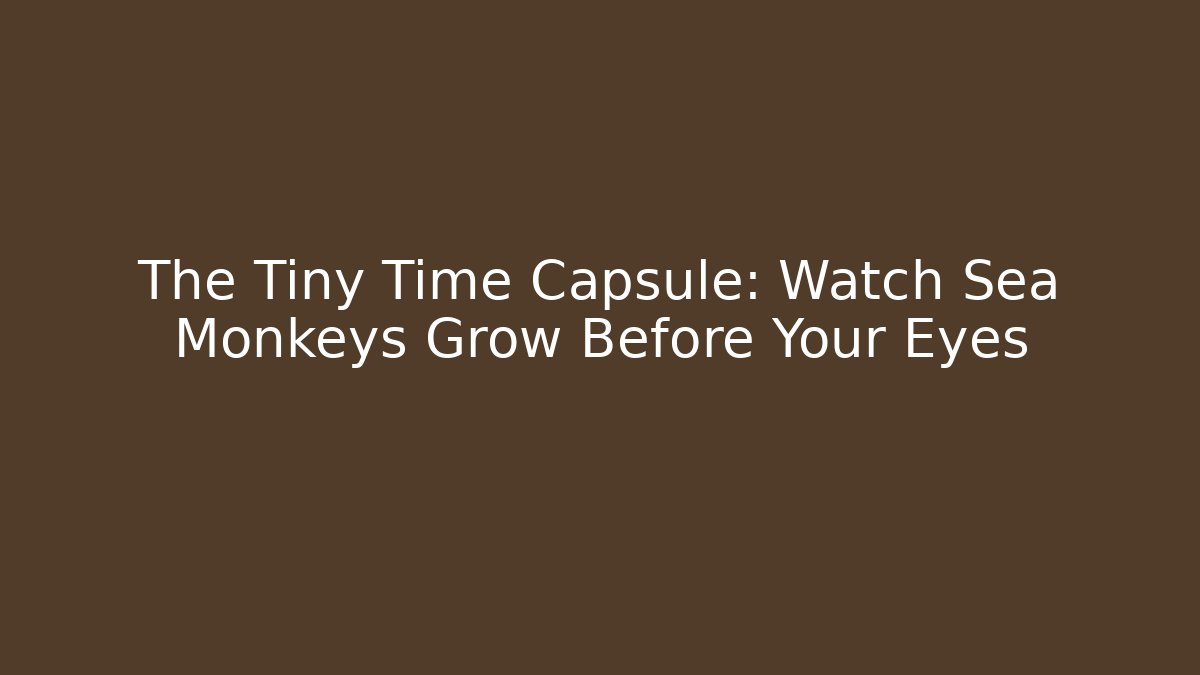 The Tiny Time Capsule: Watch Sea Monkeys Grow Before Your Eyes