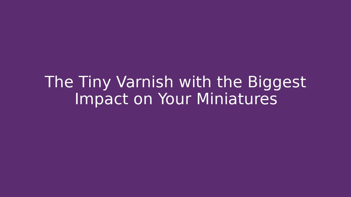 The Tiny Varnish with the Biggest Impact on Your Miniatures