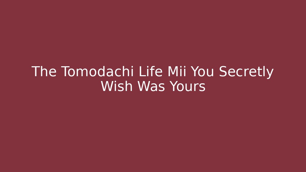 The Tomodachi Life Mii You Secretly Wish Was Yours