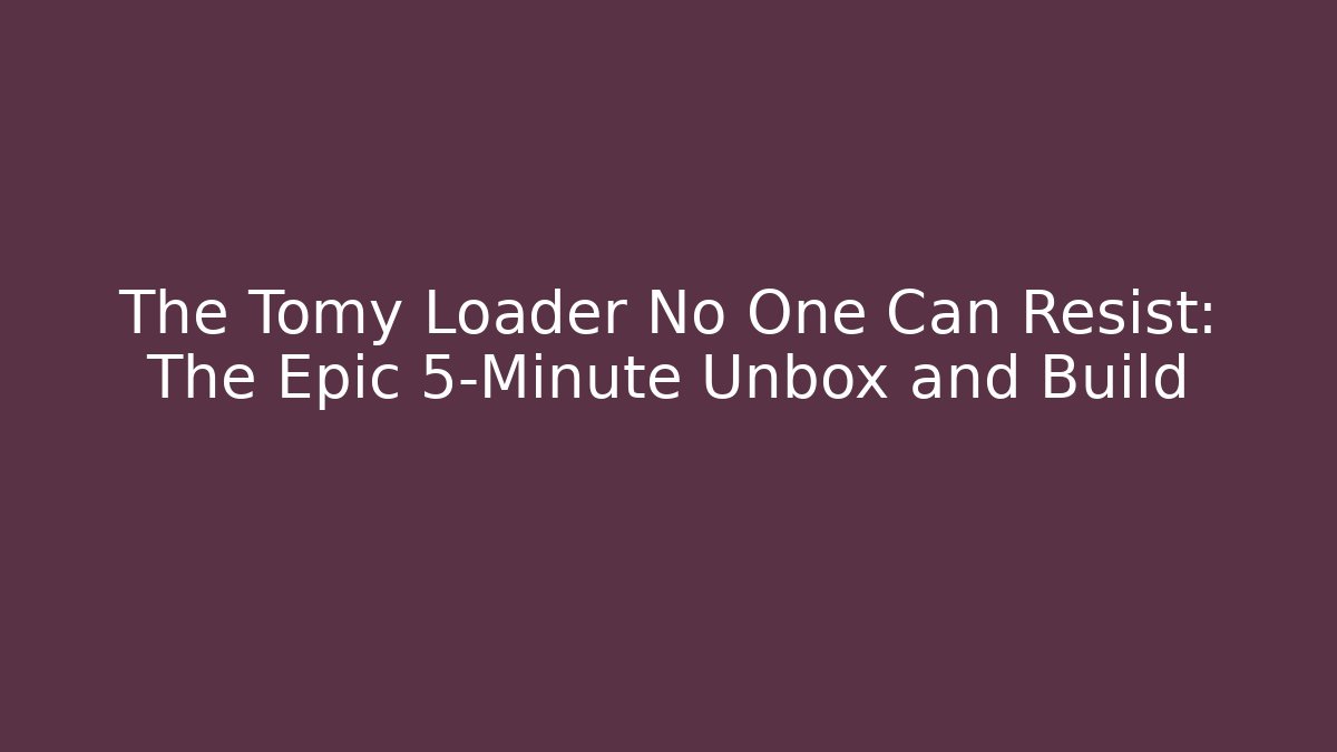 The Tomy Loader No One Can Resist: The Epic 5-Minute Unbox and Build
