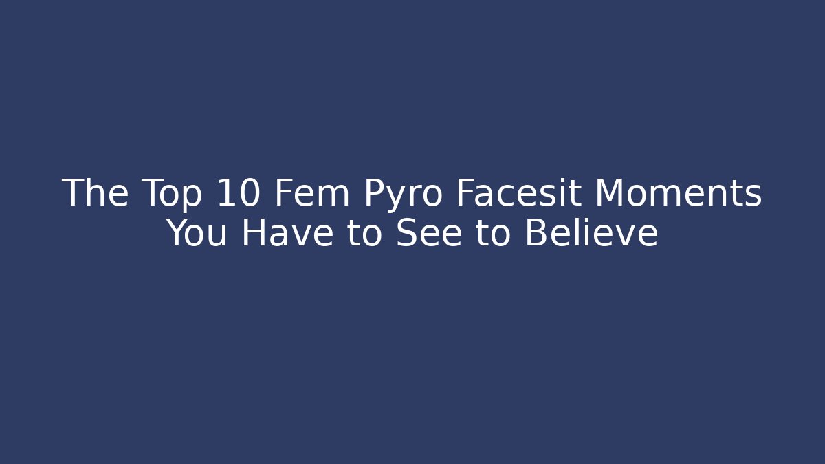 The Top 10 Fem Pyro Facesit Moments You Have to See to Believe