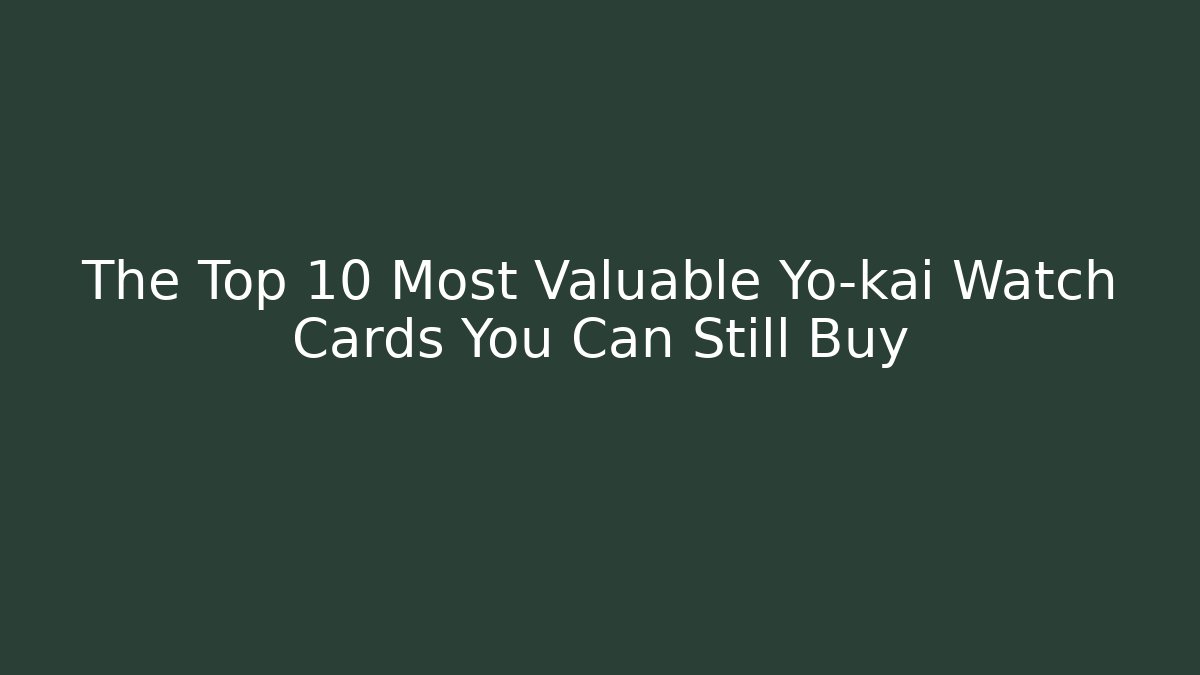 The Top 10 Most Valuable Yo-kai Watch Cards You Can Still Buy
