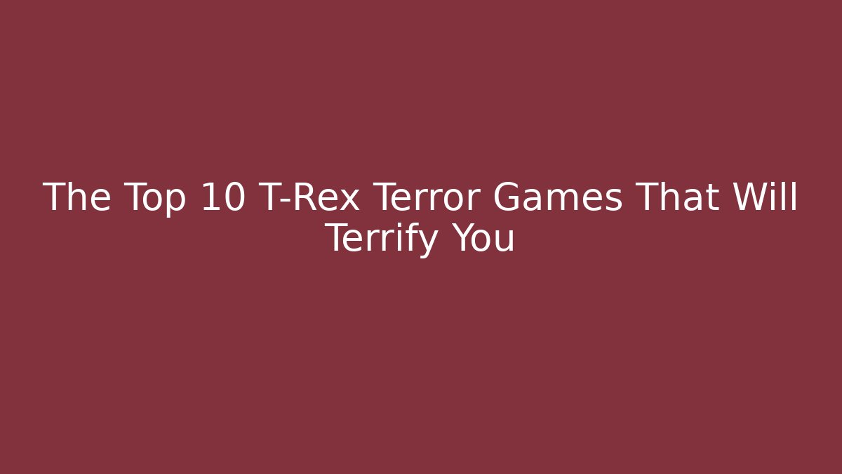 The Top 10 T-Rex Terror Games That Will Terrify You