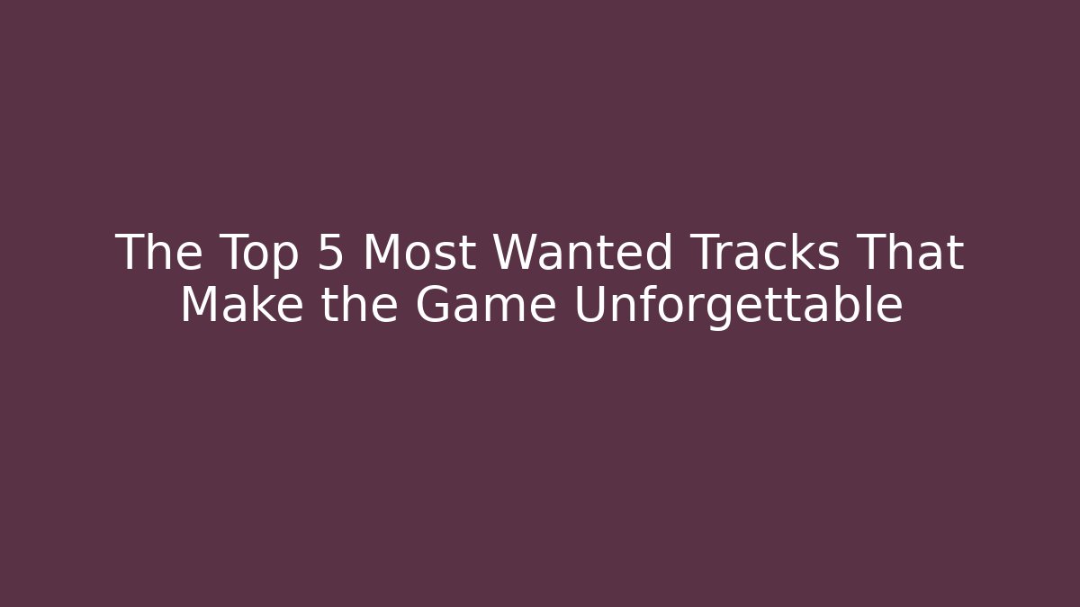 The Top 5 Most Wanted Tracks That Make the Game Unforgettable