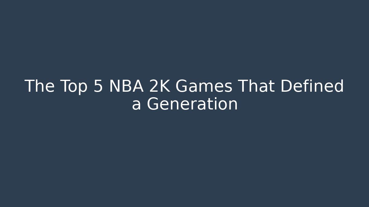 The Top 5 NBA 2K Games That Defined a Generation