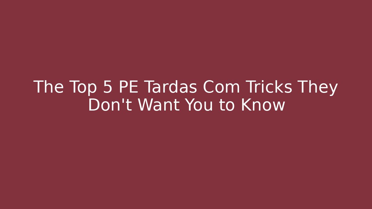 The Top 5 PE Tardas Com Tricks They Don't Want You to Know