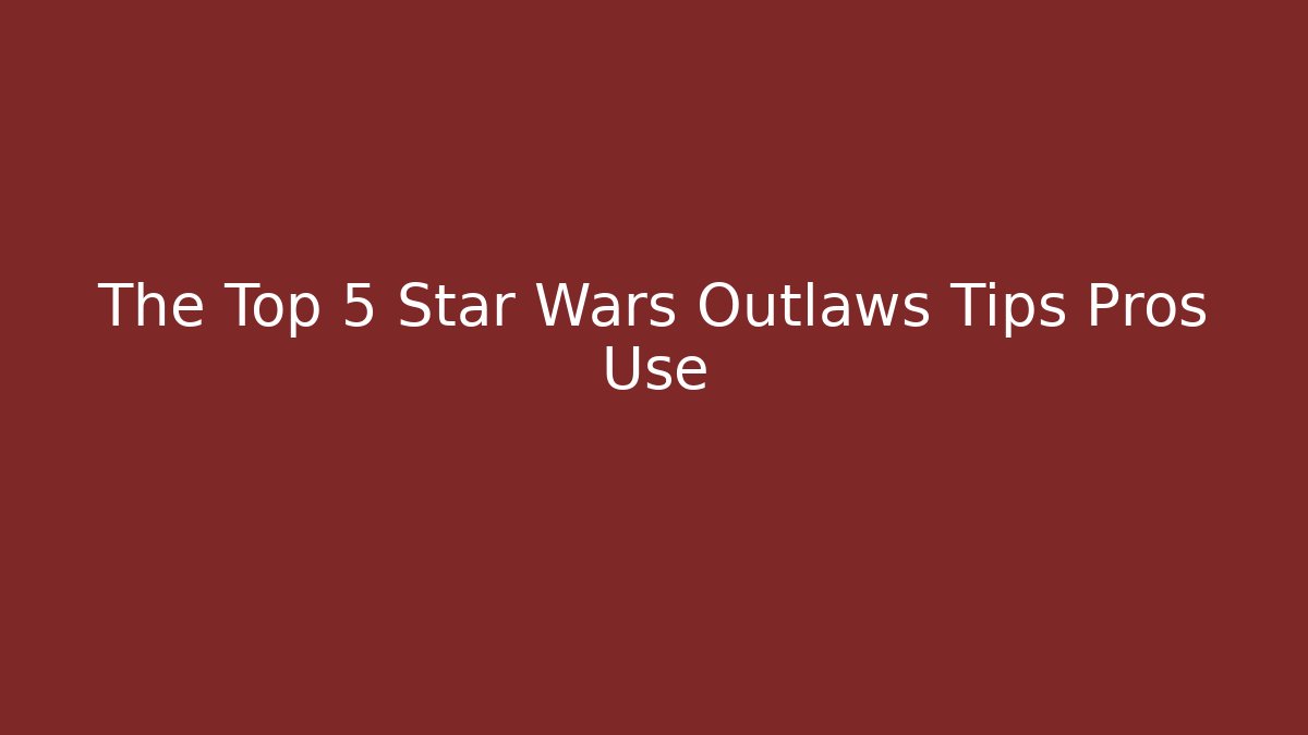 The Top 5 Star Wars Outlaws Tips Pros Use