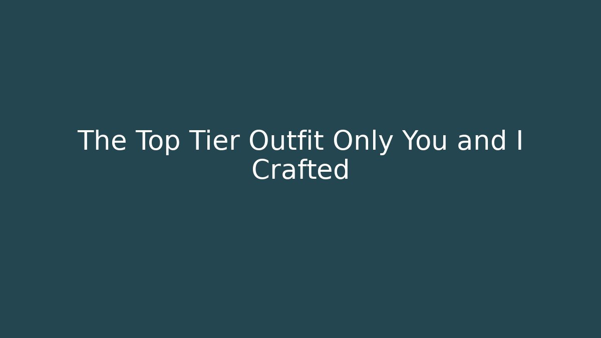The Top Tier Outfit Only You and I Crafted