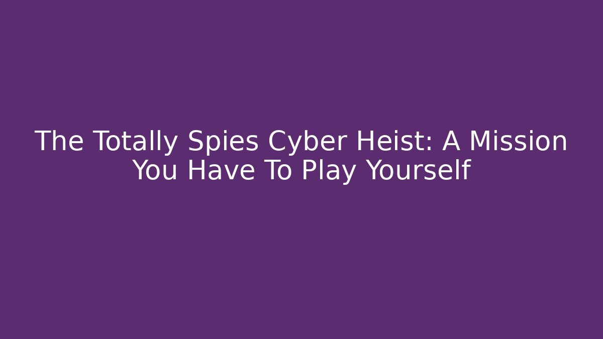 The Totally Spies Cyber Heist: A Mission You Have To Play Yourself