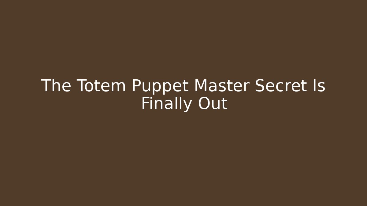 The Totem Puppet Master Secret Is Finally Out