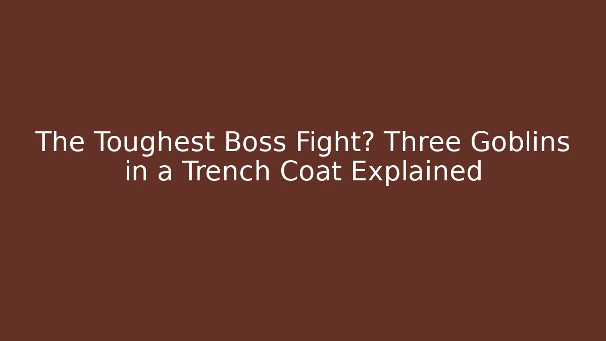 The Toughest Boss Fight? Three Goblins in a Trench Coat Explained