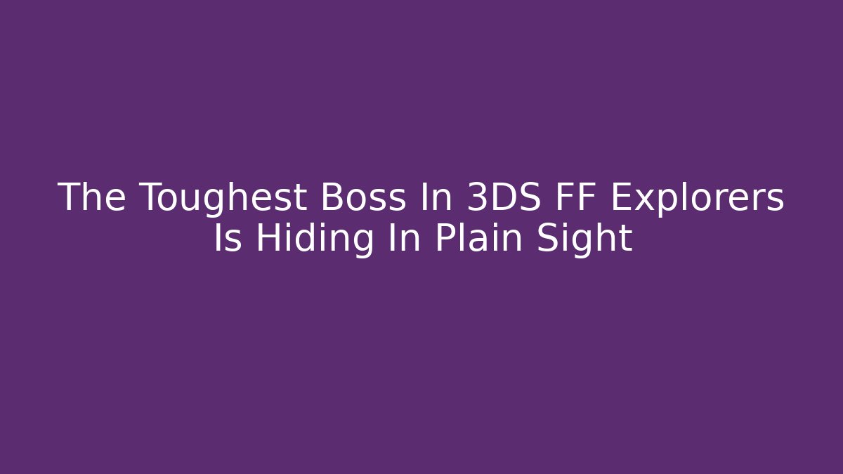 The Toughest Boss In 3DS FF Explorers Is Hiding In Plain Sight