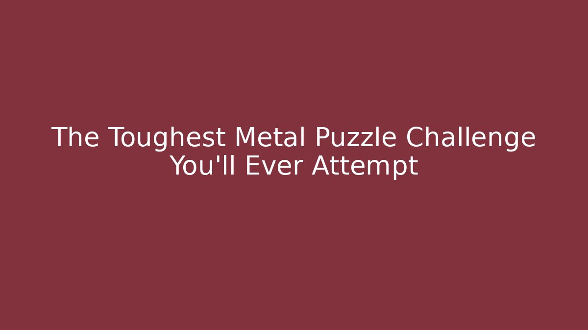 The Toughest Metal Puzzle Challenge You'll Ever Attempt - Vintage E-Juice