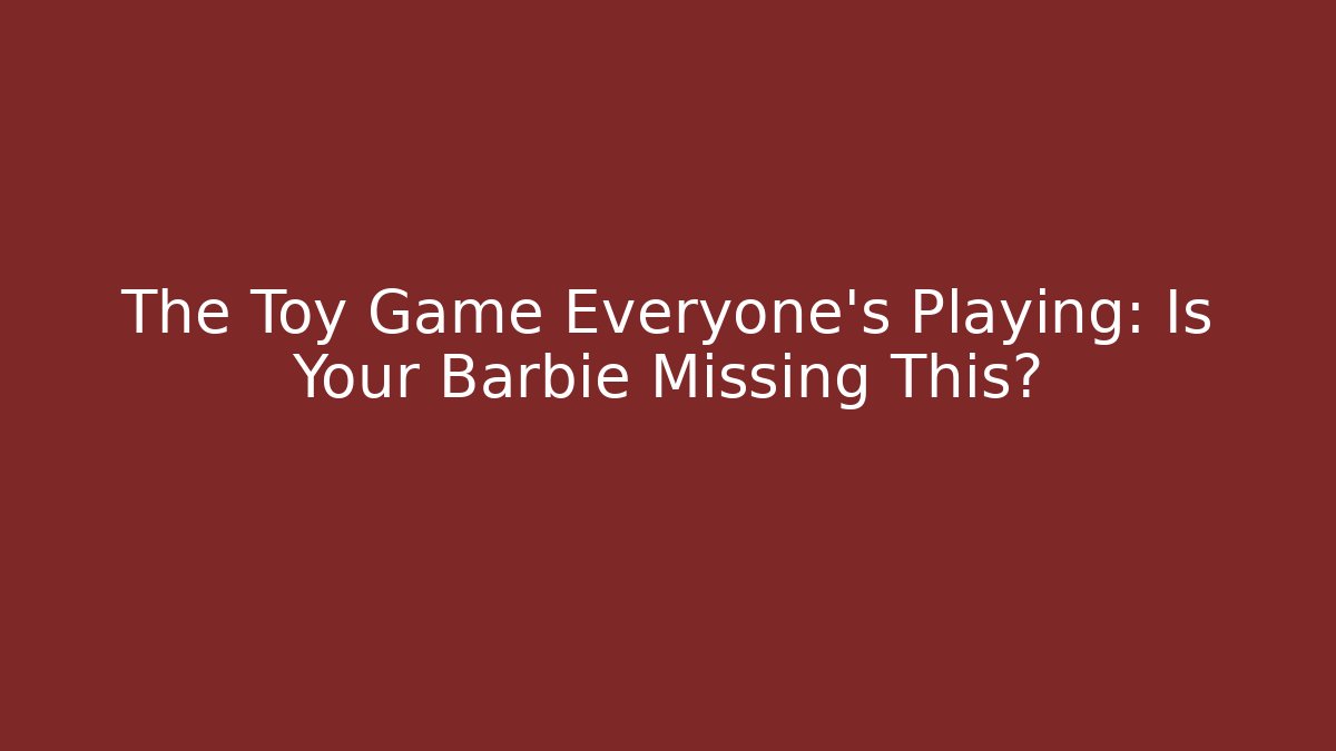 The Toy Game Everyone's Playing: Is Your Barbie Missing This?