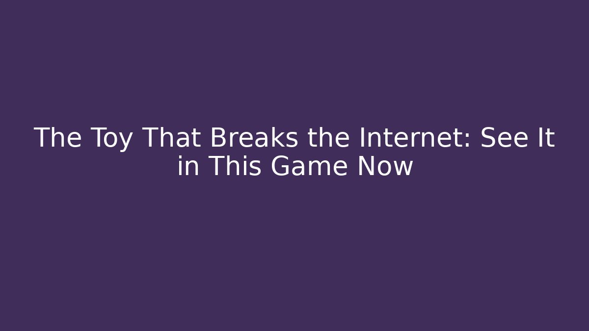 The Toy That Breaks the Internet: See It in This Game Now