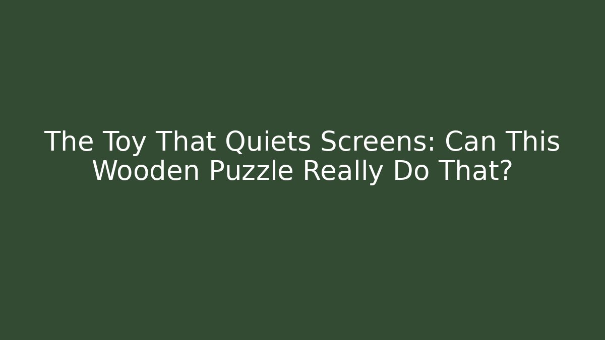 The Toy That Quiets Screens: Can This Wooden Puzzle Really Do That?